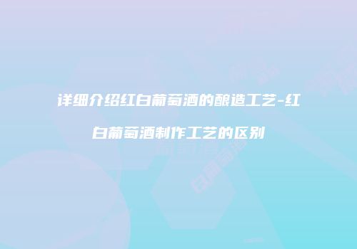 详细介绍红白葡萄酒的酿造工艺-红白葡萄酒制作工艺的区别