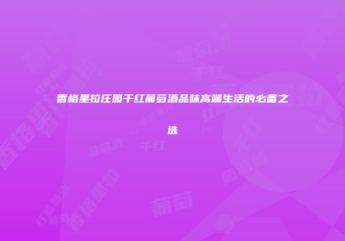 香格里拉庄园干红葡萄酒品味高端生活的必备之选