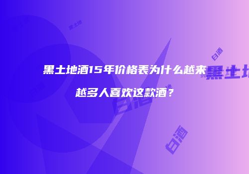 黑土地酒15年价格表为什么越来越多人喜欢这款酒？