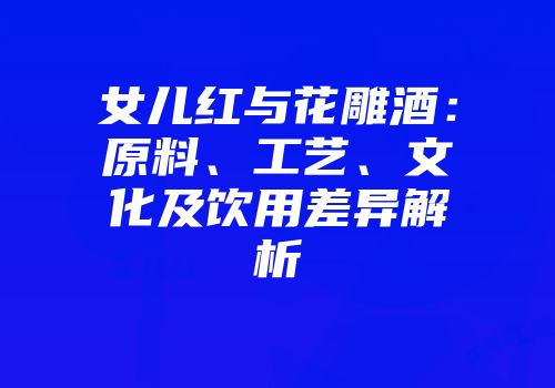 女儿红与花雕酒：原料、工艺、文化及饮用差异解析