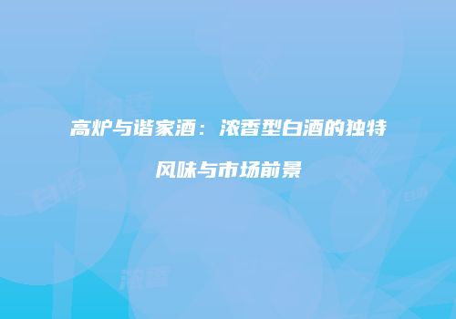 高炉与谐家酒：浓香型白酒的独特风味与市场前景
