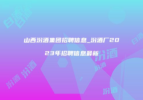 山西汾酒集团招聘信息_汾酒厂2023年招聘信息最新