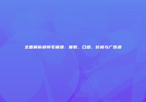 全面解析郑州毛铺酒：度数、口感、价格与广告语