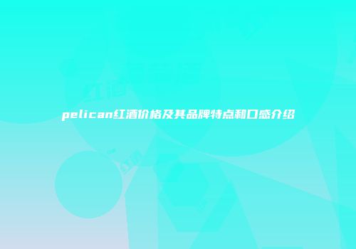 pelican红酒价格及其品牌特点和口感介绍