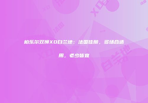 柏乐尔双狮XO白兰地：法国佳酿，多场合适用，老少皆宜