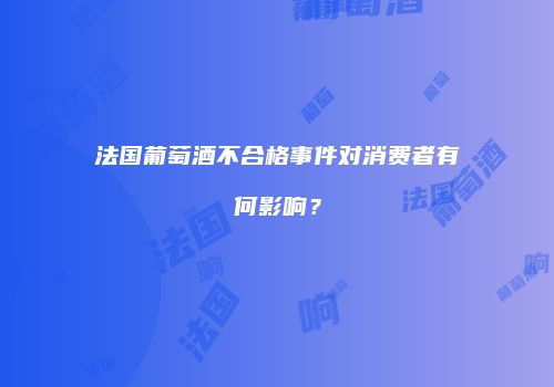 法国葡萄酒不合格事件对消费者有何影响？