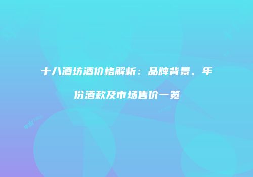 十八酒坊酒价格解析：品牌背景、年份酒款及市场售价一览