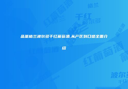 品鉴格兰波尔多干红葡萄酒,从产区到口感全面介绍