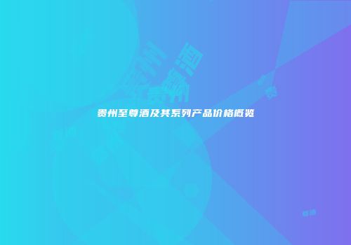 贵州至尊酒及其系列产品价格概览