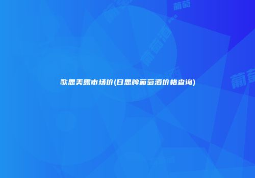 歌思美露市场价(日思牌葡萄酒价格查询)