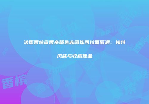 法国香槟省香奈精选赤霞珠西拉葡萄酒：独特风味与收藏佳品