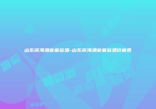 山东滨海酒业葡萄酒-山东滨海酒业葡萄酒价格表