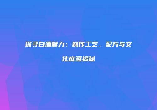探寻白酒魅力：制作工艺、配方与文化底蕴揭秘