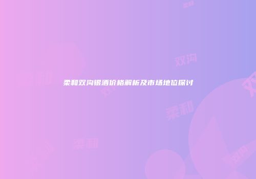 柔和双沟银酒价格解析及市场地位探讨