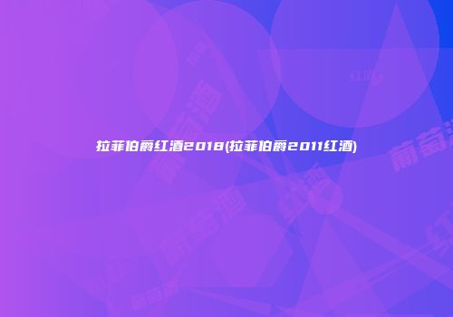 拉菲伯爵红酒2018(拉菲伯爵2011红酒)