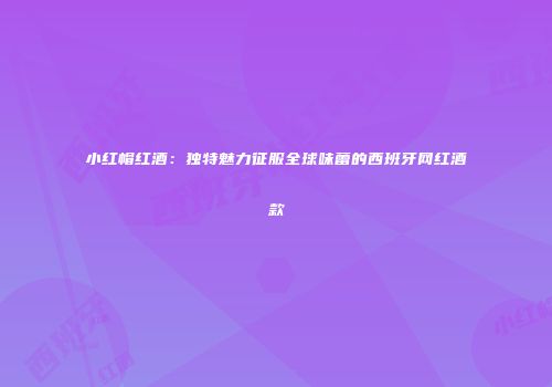 小红帽红酒：独特魅力征服全球味蕾的西班牙网红酒款