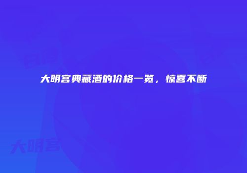 大明宫典藏酒的价格一览，惊喜不断