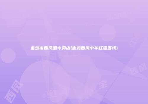 宝鸡市西凤酒专卖店(宝鸡西风中华红酒多钱)