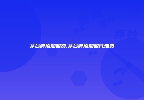 茅台啤酒加盟费,茅台啤酒加盟代理费