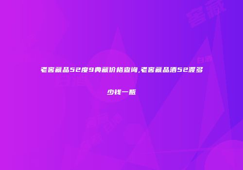 老窖藏品52度9典藏价格查询,老窖藏品酒52渡多少钱一瓶