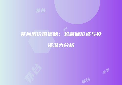 茅台酒价值揭秘：珍藏版价格与投资潜力分析