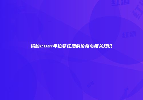 揭秘2001年拉菲红酒的价格与相关知识