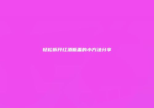 轻松拆开红酒瓶盖的小方法分享