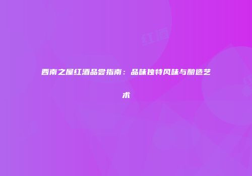 西南之屋红酒品尝指南：品味独特风味与酿造艺术