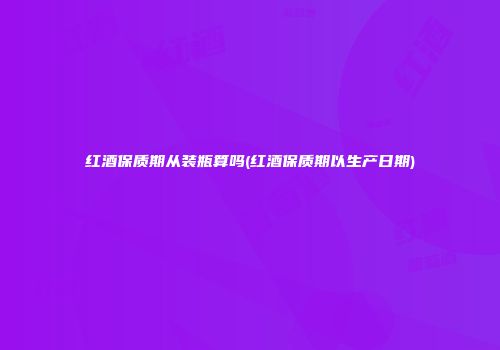 红酒保质期从装瓶算吗(红酒保质期以生产日期)