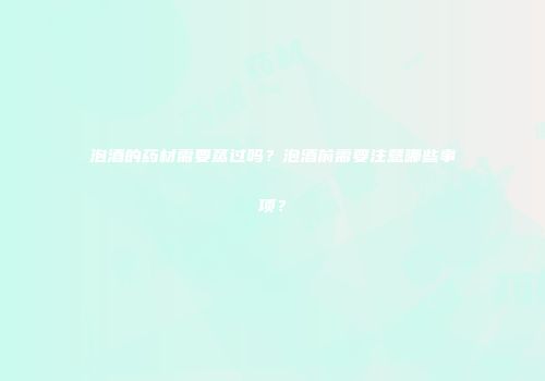 泡酒的药材需要蒸过吗？泡酒前需要注意哪些事项？