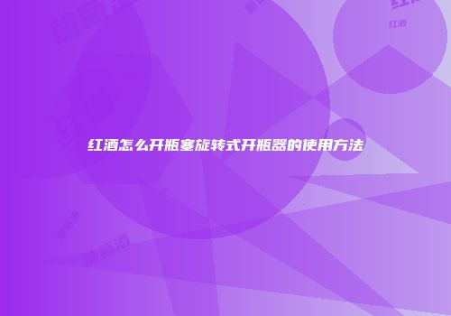红酒怎么开瓶塞旋转式开瓶器的使用方法