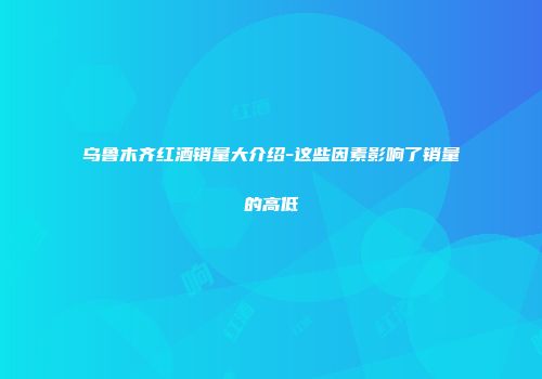 乌鲁木齐红酒销量大介绍-这些因素影响了销量的高低