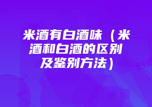 米酒有白酒味（米酒和白酒的区别及鉴别方法）