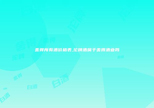 舍得所有酒价格表,沱牌酒属于舍得酒业吗
