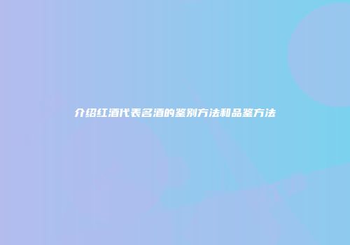 介绍红酒代表名酒的鉴别方法和品鉴方法