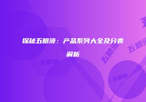 探秘五粮液：产品系列大全及分类解析