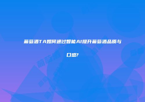 葡萄酒TA如何通过智能AI提升葡萄酒品质与口感?
