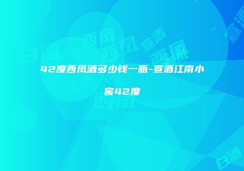 42度西凤酒多少钱一瓶-宣酒江南小窖42度
