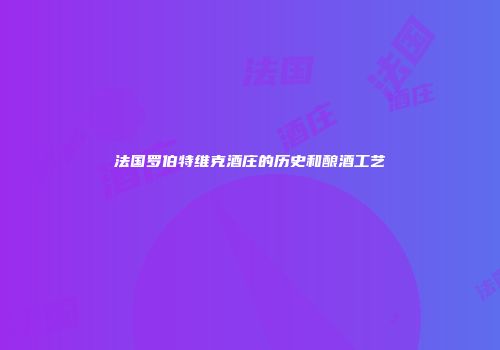 法国罗伯特维克酒庄的历史和酿酒工艺