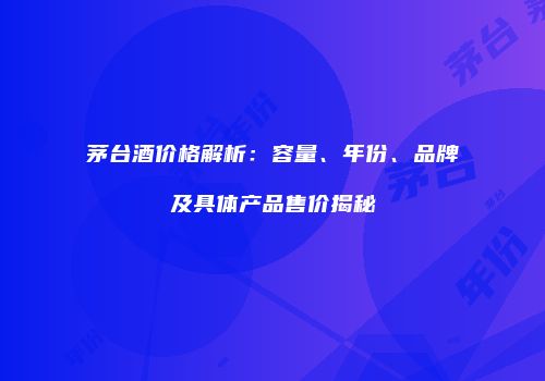 茅台酒价格解析：容量、年份、品牌及具体产品售价揭秘