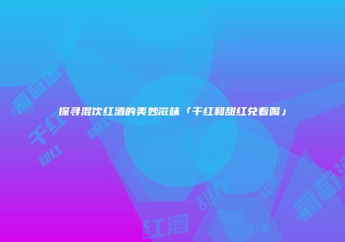 探寻混饮红酒的美妙滋味「干红和甜红兑着喝」