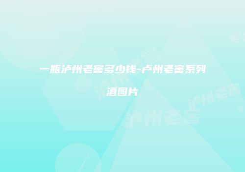 一瓶泸州老窖多少钱-卢州老窖系列酒图片