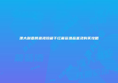 澳大利亚鳄鱼湾珍藏干红葡萄酒品鉴及购买攻略