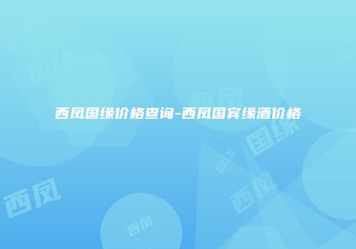 西凤国缘价格查询-西凤国宾缘酒价格