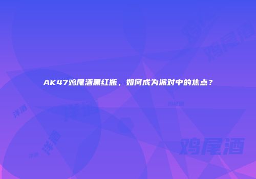 AK47鸡尾酒黑红瓶，如何成为派对中的焦点？