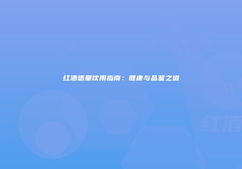红酒适量饮用指南：健康与品鉴之道