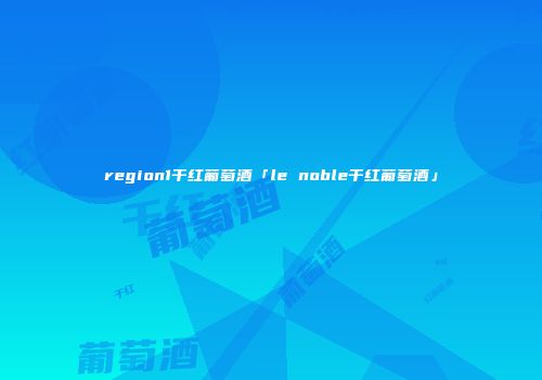region1干红葡萄酒「le noble干红葡萄酒」