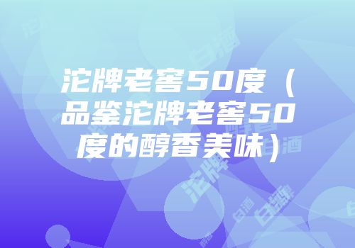 沱牌老窖50度（品鉴沱牌老窖50度的醇香美味）