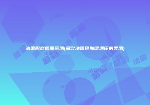法国巴斯德葡萄酒(品尝法国巴斯德酒庄的美酒)