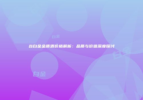 台白金金质酒价格解析：品质与价值深度探讨